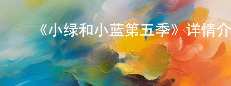 ﻿曹启伟的网络影视资源,﻿《小绿和小蓝第五季》详情介绍_小绿和小蓝第五季已完结在线观看_小绿和小蓝第五季迅雷下载_国漫